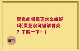 胃炎能喝灵芝水么嘛好吗(灵芝水可缓解胃炎？了解一下！)