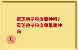 灵芝孢子粉治囊肿吗？灵芝孢子粉治卵巢囊肿吗