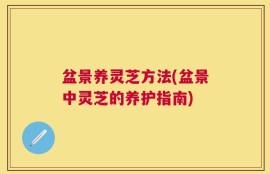 盆景养灵芝方法(盆景中灵芝的养护指南)