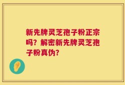 新先牌灵芝孢子粉正宗吗？解密新先牌灵芝孢子粉真伪？
