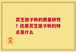 灵芝孢子粉的质量研究？优质灵芝孢子粉的特点是什么