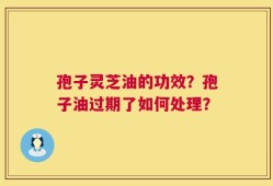 孢子灵芝油的功效？孢子油过期了如何处理？