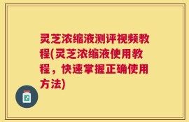 灵芝浓缩液测评视频教程(灵芝浓缩液使用教程，快速掌握正确使用方法)