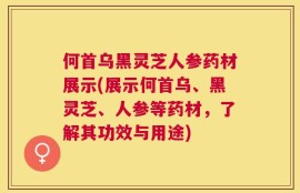 何首乌黑灵芝人参药材展示(展示何首乌、黑灵芝、人参等药材，了解其功效与用途)