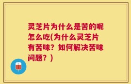 灵芝片为什么是苦的呢怎么吃(为什么灵芝片有苦味？如何解决苦味问题？)