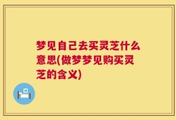 梦见自己去买灵芝什么意思(做梦梦见购买灵芝的含义)