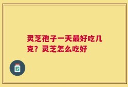 灵芝孢子一天最好吃几克？灵芝怎么吃好