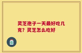 灵芝孢子一天最好吃几克？灵芝怎么吃好