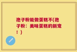 孢子粉能做蛋糕不(孢子粉：美味蛋糕的新宠！)