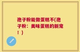 孢子粉能做蛋糕不(孢子粉：美味蛋糕的新宠！)
