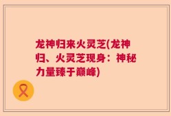 龙神归来火灵芝(龙神归、火灵芝现身：神秘力量臻于巅峰)