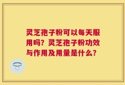 灵芝孢子粉可以每天服用吗？灵芝孢子粉功效与作用及用量是什么？