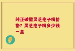 纯正破壁灵芝孢子粉价格？灵芝孢子粉多少钱一盒