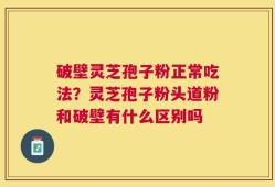 破壁灵芝孢子粉正常吃法？灵芝孢子粉头道粉和破壁有什么区别吗
