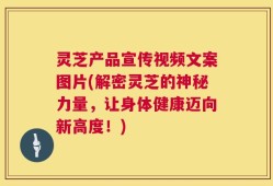 灵芝产品宣传视频文案图片(解密灵芝的神秘力量，让身体健康迈向新高度！)