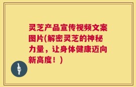 灵芝产品宣传视频文案图片(解密灵芝的神秘力量，让身体健康迈向新高度！)