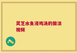 灵芝水鱼浸鸡汤的做法视频
