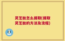 灵芝肽怎么提取(提取灵芝肽的方法及流程)