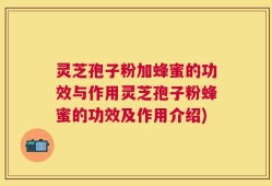 灵芝孢子粉加蜂蜜的功效与作用灵芝孢子粉蜂蜜的功效及作用介绍)