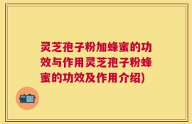 灵芝孢子粉加蜂蜜的功效与作用灵芝孢子粉蜂蜜的功效及作用介绍)