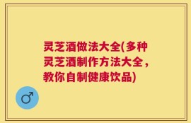 灵芝酒做法大全(多种灵芝酒制作方法大全，教你自制健康饮品)