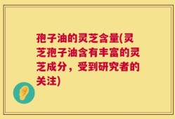 孢子油的灵芝含量(灵芝孢子油含有丰富的灵芝成分，受到研究者的关注)