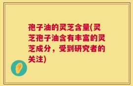 孢子油的灵芝含量(灵芝孢子油含有丰富的灵芝成分，受到研究者的关注)