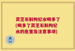 灵芝石斛枸杞水喝多了(喝多了灵芝石斛枸杞水的危害及注意事项)