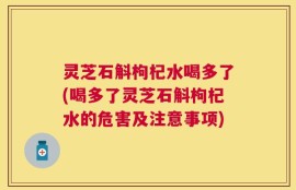 灵芝石斛枸杞水喝多了(喝多了灵芝石斛枸杞水的危害及注意事项)