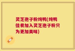 灵芝孢子粉炖鸭(炖鸭佳肴加入灵芝孢子粉只为更加美味)
