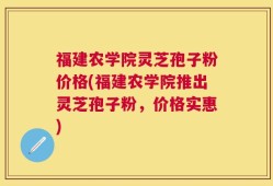 福建农学院灵芝孢子粉价格(福建农学院推出灵芝孢子粉，价格实惠)