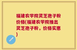 福建农学院灵芝孢子粉价格(福建农学院推出灵芝孢子粉，价格实惠)