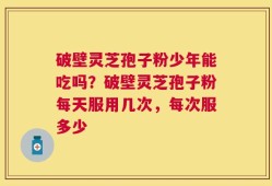 破壁灵芝孢子粉少年能吃吗？破壁灵芝孢子粉每天服用几次，每次服多少