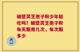 破壁灵芝孢子粉少年能吃吗？破壁灵芝孢子粉每天服用几次，每次服多少
