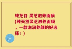 纯芝谷 灵芝滋养面膜(纯天然灵芝滋养面膜，一款滋润养颜的好选择！)
