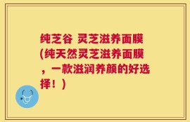 纯芝谷 灵芝滋养面膜(纯天然灵芝滋养面膜，一款滋润养颜的好选择！)