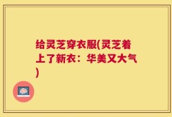 给灵芝穿衣服(灵芝着上了新衣：华美又大气)