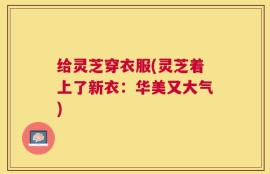 给灵芝穿衣服(灵芝着上了新衣：华美又大气)