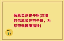 蓓慕灵芝孢子粉(珍贵的蓓慕灵芝孢子粉，为您带来健康福祉)