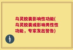 乌灵胶囊影响性功能(乌灵胶囊或影响男性性功能，专家发出警告)