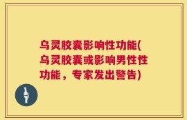 乌灵胶囊影响性功能(乌灵胶囊或影响男性性功能，专家发出警告)