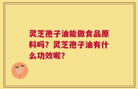 灵芝孢子油能做食品原料吗？灵芝孢子油有什么功效呢？