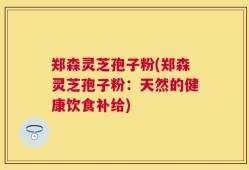 郑森灵芝孢子粉(郑森灵芝孢子粉：天然的健康饮食补给)