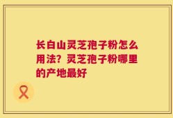 长白山灵芝孢子粉怎么用法？灵芝孢子粉哪里的产地最好