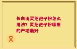 长白山灵芝孢子粉怎么用法？灵芝孢子粉哪里的产地最好