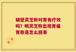 破壁灵芝粉对胃有疗效吗？喝灵芝粉出现胃痛胃胀是怎么回事