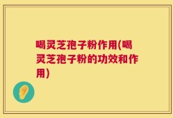 喝灵芝孢子粉作用(喝灵芝孢子粉的功效和作用)