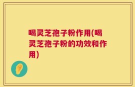 喝灵芝孢子粉作用(喝灵芝孢子粉的功效和作用)