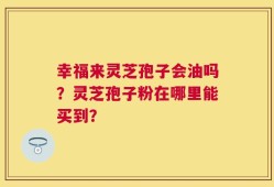 幸福来灵芝孢子会油吗？灵芝孢子粉在哪里能买到？