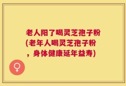 老人阳了喝灵芝孢子粉(老年人喝灵芝孢子粉，身体健康延年益寿)